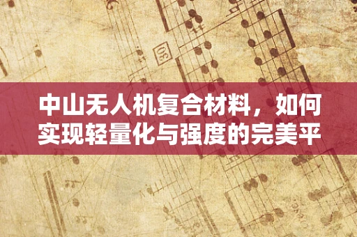中山无人机复合材料，如何实现轻量化与强度的完美平衡？