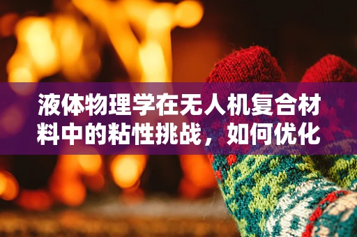 液体物理学在无人机复合材料中的粘性挑战，如何优化液体粘附力以提升无人机性能？