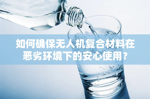如何确保无人机复合材料在恶劣环境下的安心使用？