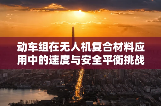 动车组在无人机复合材料应用中的速度与安全平衡挑战