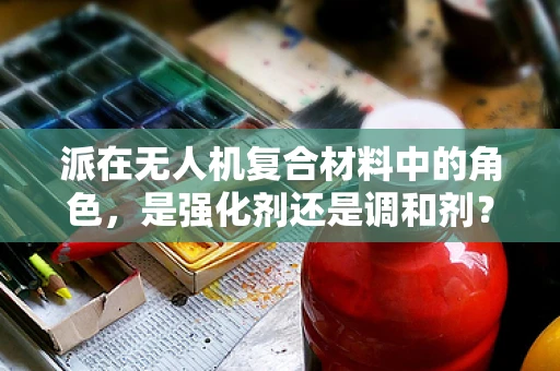 派在无人机复合材料中的角色，是强化剂还是调和剂？