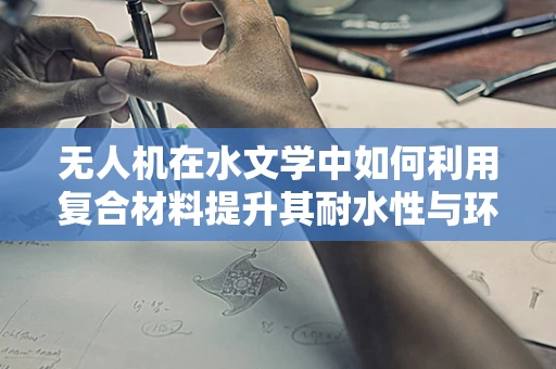 无人机在水文学中如何利用复合材料提升其耐水性与环境适应性？