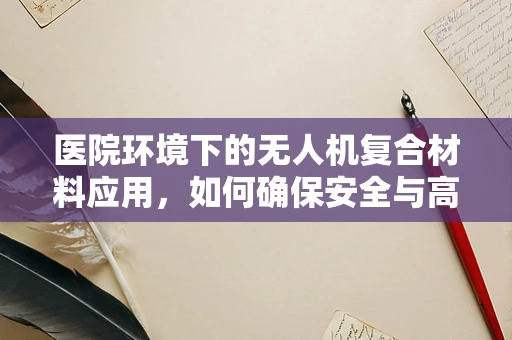 医院环境下的无人机复合材料应用，如何确保安全与高效？
