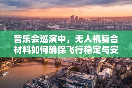 音乐会巡演中，无人机复合材料如何确保飞行稳定与安全？