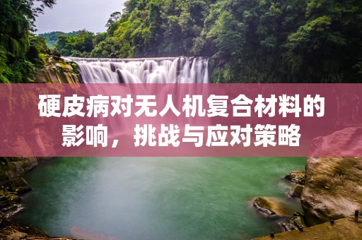 硬皮病对无人机复合材料的影响，挑战与应对策略