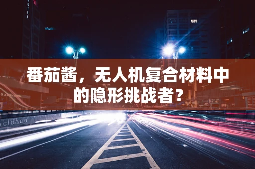 番茄酱，无人机复合材料中的隐形挑战者？