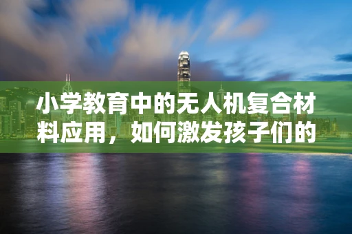 小学教育中的无人机复合材料应用，如何激发孩子们的科技兴趣？