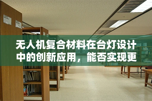 无人机复合材料在台灯设计中的创新应用，能否实现更轻、更强的结构？