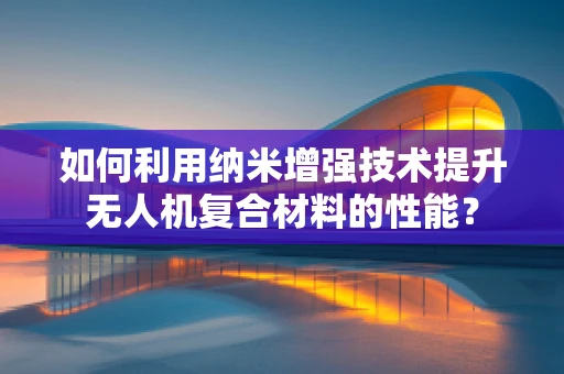 如何利用纳米增强技术提升无人机复合材料的性能？