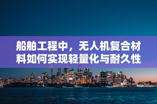 船舶工程中，无人机复合材料如何实现轻量化与耐久性的双重提升？