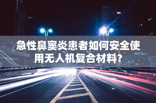 急性鼻窦炎患者如何安全使用无人机复合材料？