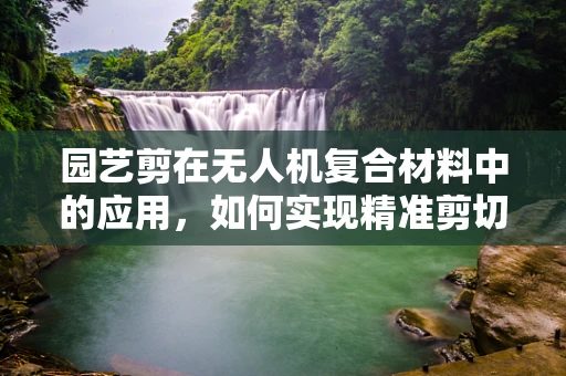 园艺剪在无人机复合材料中的应用，如何实现精准剪切而不伤及结构？