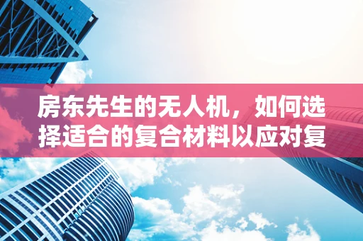 房东先生的无人机，如何选择适合的复合材料以应对复杂环境？