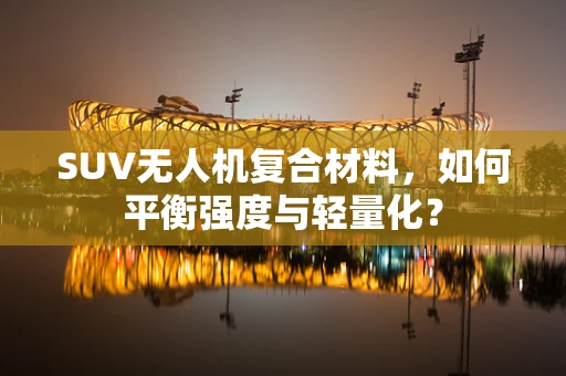 SUV无人机复合材料，如何平衡强度与轻量化？