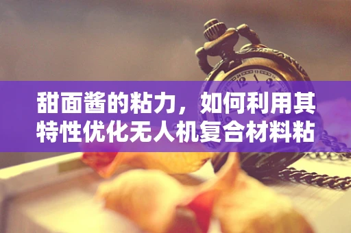 甜面酱的粘力，如何利用其特性优化无人机复合材料粘合？