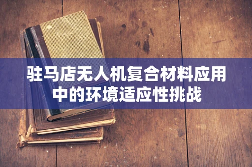 驻马店无人机复合材料应用中的环境适应性挑战