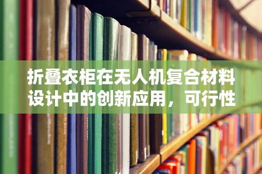 折叠衣柜在无人机复合材料设计中的创新应用，可行性与挑战何在？