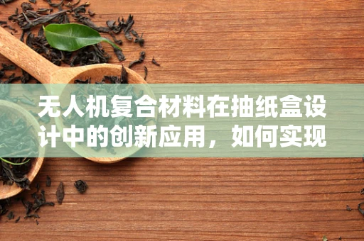 无人机复合材料在抽纸盒设计中的创新应用，如何实现轻量化与耐用性的完美平衡？