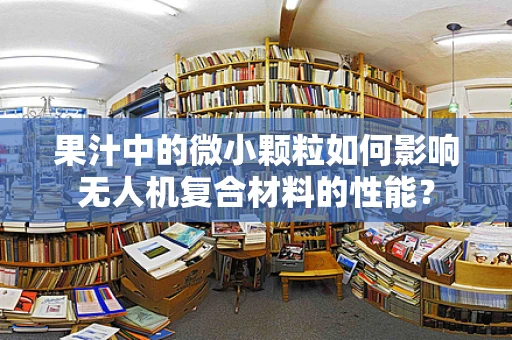 果汁中的微小颗粒如何影响无人机复合材料的性能？