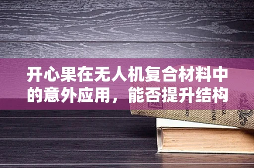 开心果在无人机复合材料中的意外应用，能否提升结构轻量与耐久性？