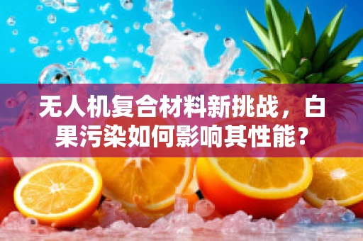 无人机复合材料新挑战，白果污染如何影响其性能？
