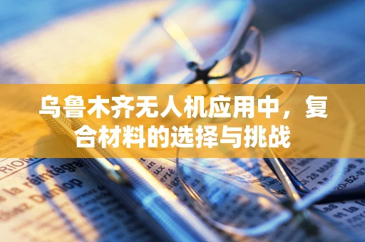 乌鲁木齐无人机应用中，复合材料的选择与挑战