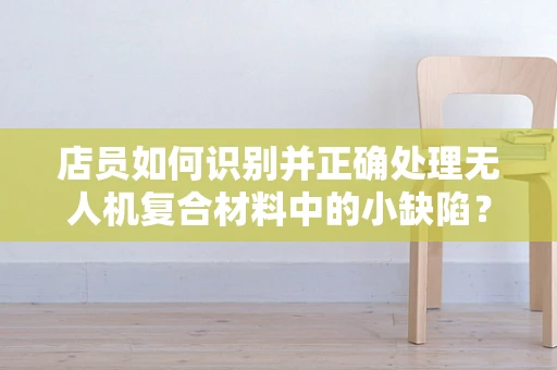 店员如何识别并正确处理无人机复合材料中的小缺陷？