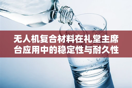 无人机复合材料在礼堂主席台应用中的稳定性与耐久性挑战