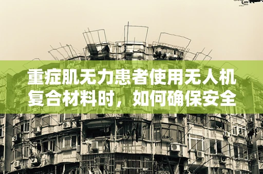 重症肌无力患者使用无人机复合材料时，如何确保安全与舒适？