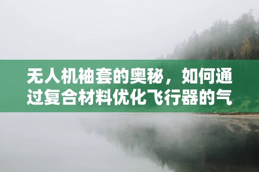 无人机袖套的奥秘，如何通过复合材料优化飞行器的气动性能？