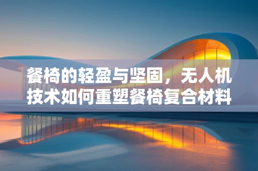 餐椅的轻盈与坚固，无人机技术如何重塑餐椅复合材料的选择？