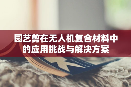 园艺剪在无人机复合材料中的应用挑战与解决方案