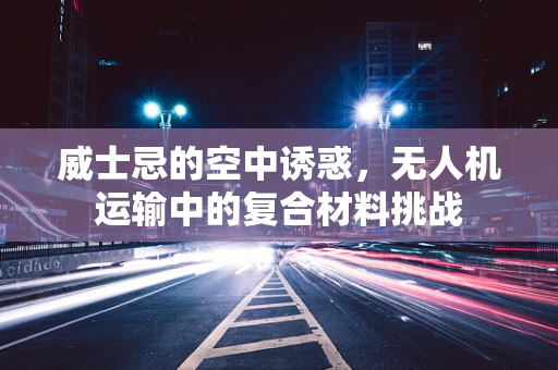 威士忌的空中诱惑，无人机运输中的复合材料挑战