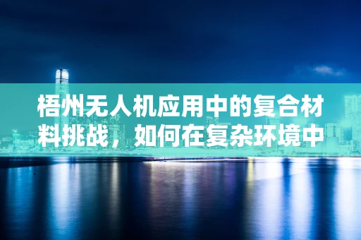 梧州无人机应用中的复合材料挑战，如何在复杂环境中确保飞行安全？