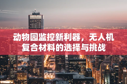 动物园监控新利器，无人机复合材料的选择与挑战