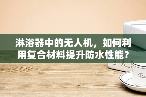 淋浴器中的无人机，如何利用复合材料提升防水性能？