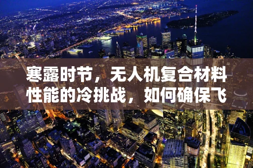 寒露时节，无人机复合材料性能的冷挑战，如何确保飞行安全？