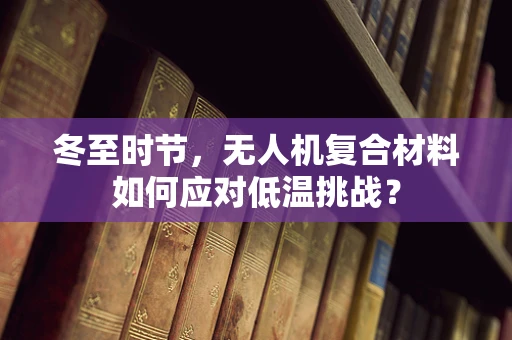 冬至时节，无人机复合材料如何应对低温挑战？