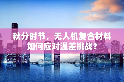 秋分时节，无人机复合材料如何应对温差挑战？