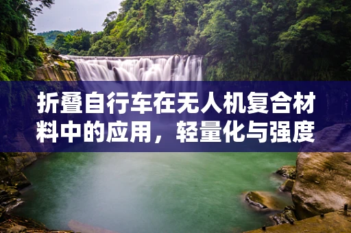 折叠自行车在无人机复合材料中的应用，轻量化与强度的完美平衡？