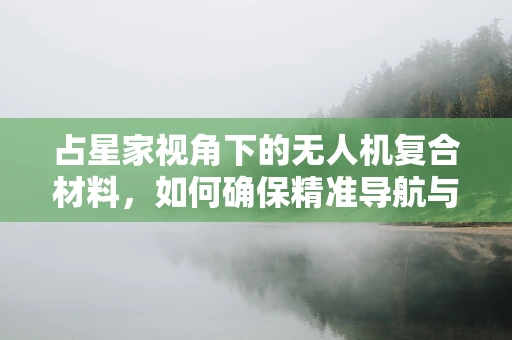 占星家视角下的无人机复合材料，如何确保精准导航与天象和谐共存？