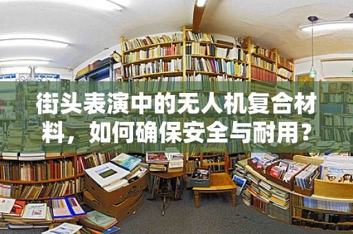 街头表演中的无人机复合材料，如何确保安全与耐用？
