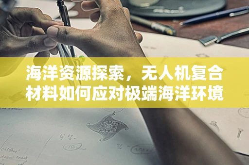 海洋资源探索，无人机复合材料如何应对极端海洋环境？