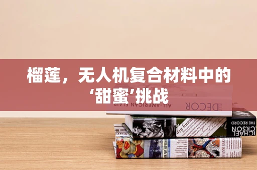 榴莲，无人机复合材料中的‘甜蜜’挑战