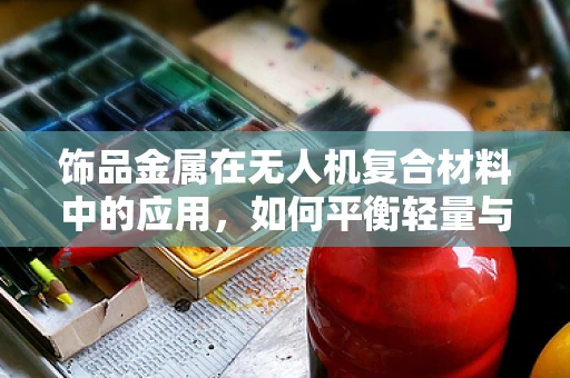 饰品金属在无人机复合材料中的应用，如何平衡轻量与强度？