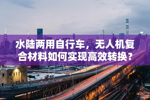 水陆两用自行车，无人机复合材料如何实现高效转换？