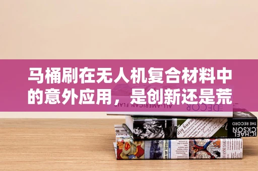 马桶刷在无人机复合材料中的意外应用，是创新还是荒谬？