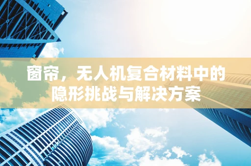 窗帘，无人机复合材料中的隐形挑战与解决方案