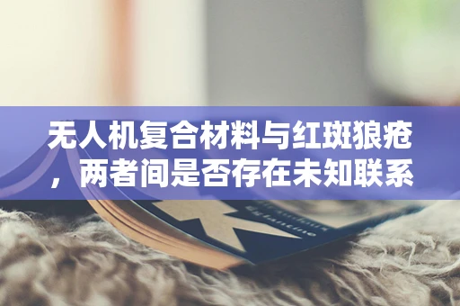 无人机复合材料与红斑狼疮，两者间是否存在未知联系？