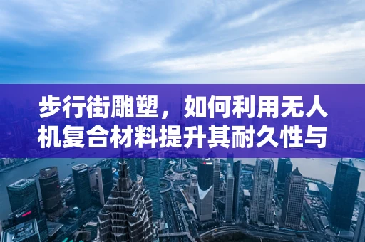 步行街雕塑，如何利用无人机复合材料提升其耐久性与安全性？